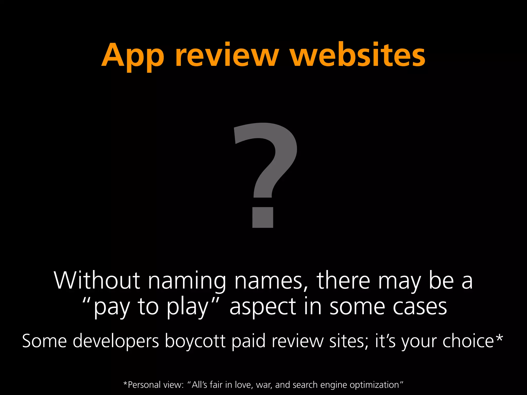 App review websites



                                      ?
   Without naming names, there may be a
    “pay to play” aspect in some cases
Some developers boycott paid review sites; it’s your choice*

            *Personal view: “All’s fair in love, war, and search engine optimization”
 