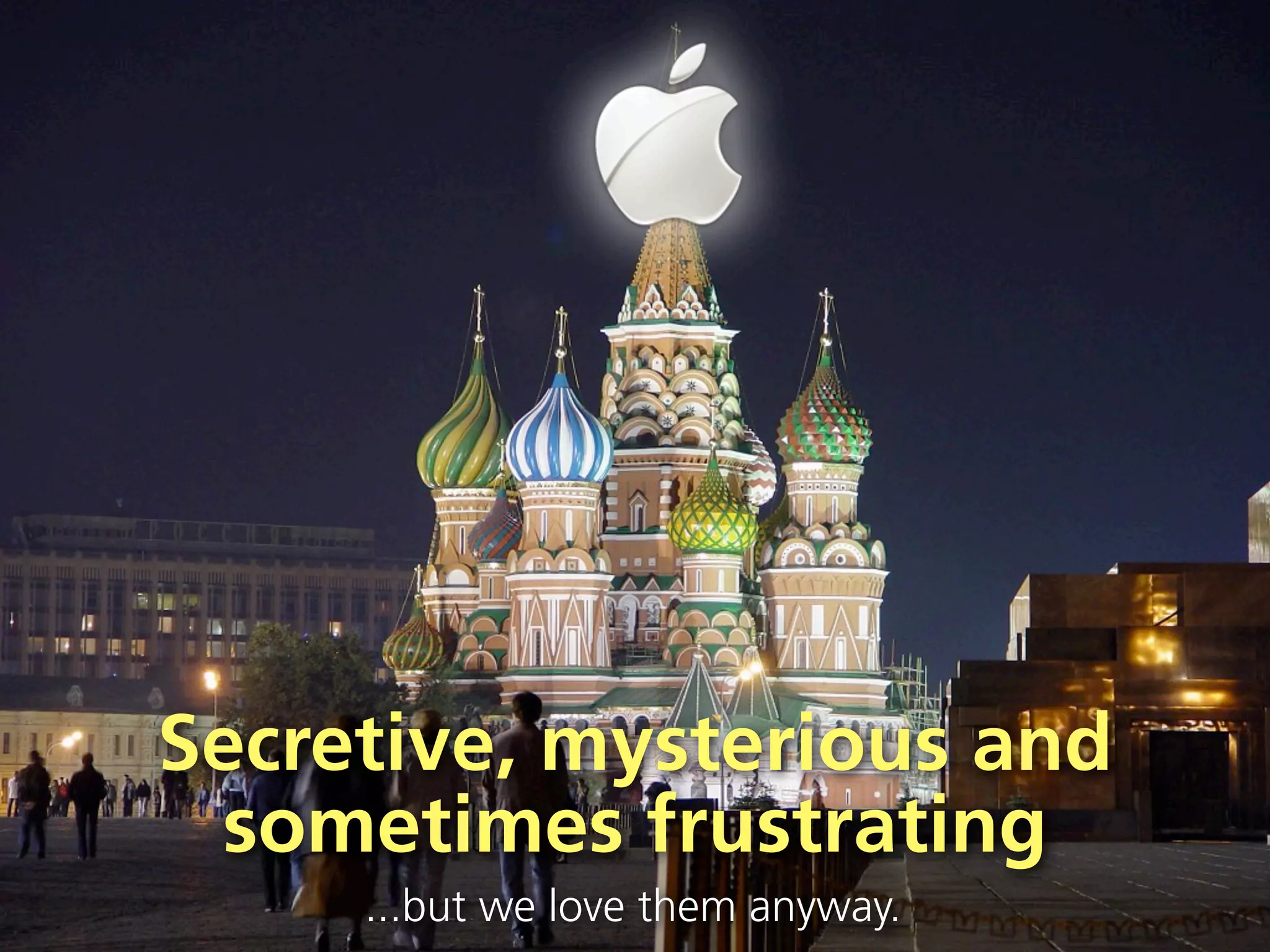 Secretive, mysterious and
 sometimes frustrating
     ...but we love them anyway.
 