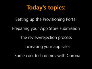 Today’s topics:
 Setting up the Provisioning Portal

Preparing your App Store submission

    The review/rejection process

      Increasing your app sales

 Some cool tech demos with Corona
 