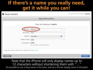 If there’s a name you really need,
         get it while you can!




      Note that the iPhone will only display names up to
      12 characters without shortening them with “...”
(It’s possible to use a long name in the store, and set a shorter display name in Info.plist)
 