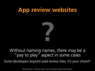 App review websites



                                      ?
   Without naming names, there may be a
    “pay to play” aspect in some cases
Some developers boycott paid review sites; it’s your choice*

            *Personal view: “All’s fair in love, war, and search engine optimization”
 