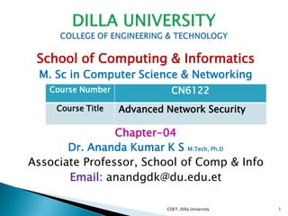 School of Computing & Informatics
M. Sc in Computer Science & Networking
By
Chapter-04
Dr. Ananda Kumar K S M.Tech, Ph.D
Associate Professor, School of Comp & Info
Email: anandgdk@du.edu.et
COET, Dilla University 1
Course Number CN6122
Course Title Advanced Network Security
 