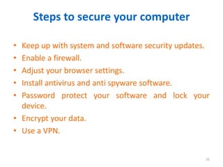 Steps to secure your computer
• Keep up with system and software security updates.
• Enable a firewall.
• Adjust your browser settings.
• Install antivirus and anti spyware software.
• Password protect your software and lock your
device.
• Encrypt your data.
• Use a VPN.
31
 