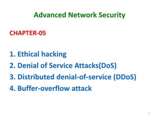 Advanced Network Security
CHAPTER-05
1. Ethical hacking
2. Denial of Service Attacks(DoS)
3. Distributed denial-of-service...