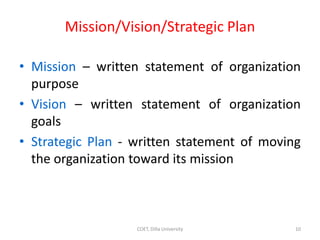 Mission/Vision/Strategic Plan
• Mission – written statement of organization
purpose
• Vision – written statement of organization
goals
• Strategic Plan - written statement of moving
the organization toward its mission
10
COET, Dilla University
 