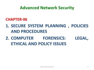 Advanced Network Security
CHAPTER-06
1. SECURE SYSTEM PLANNING , POLICIES
AND PROCEDURES
2. COMPUTER FORENSICS: LEGAL,
ETHICAL AND POLICY ISSUES
COET, Dilla University 2
 