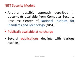 NIST Security Models
• Another possible approach described in
documents available from Computer Security
Resource Center of National Institute for
Standards and Technology (NIST)
• Publically available at no charge
• Several publications dealing with various
aspects
27
COET, Dilla University
 
