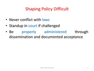 COET, Dilla University
Shaping Policy Difficult
• Never conflict with laws
• Standup in court if challenged
• Be properly administered through
dissemination and documented acceptance
6
 