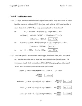 Chapter 17. Quantity of Heat                                                       Physics, 6th Edition




Critical Thinking Questions

*17-44. An large, insulated container holds 120 g of coffee at 850C. How much ice at 00C must

       be added to cool the coffee to 500C? Now, how much coffee at 1000C must be added to

       return the contents to 850C? How many grams are finally in the container?

       (a)              miLf + micw(500C – 00C) = (120 g)(1 cal/g C0)(850C – 500)

                  mi(80 cal/g) + mi(1 cal/g C0)(50 C0) = (120 g)(1 cal/g C0)(35 C0)

                                 (130 cal/g)mi = 4200 cal;       mi = 32.3 g

       (b)       mc(1 cal/g C0)(1000C – 850C) = (120 g + 32.3 g)(1 cal/g C0)(850C – 500C)

                               (15 cal/g)mc = 5330.5 cal;        mc = 355 g

       (c)       mT = 120 g + 32.3 g + 355.4 g = 508 g;          mT = 508 g


*17-45. Four 200-g blocks are constructed out of copper, aluminum, Silver, and Lead so that

       they have the same mass and the same base area (although of different heights). The

       temperature of each block is raised from 200C to 1000C by applying heat at the rate of

       200 J/s. Find the time required for each block to reach 1000C.

               Copper: Q = mc∆t = (0.2 kg)(390 J/kg C0)(80 C0) ;         Q = 6240 J

                                              6240 J
                                         t=                 t = 31.2 s
                                              200 J/s

                                                                              14,720 J
             Aluminum: Q = mc∆t = (0.2 kg)(920 J/kg C0)(80 C0) ;         t=               t = 73.6 s
                                                                               200 J/s

                                                                              3680 J
                 Silver: Q = mc∆t = (0.2 kg)(230 J/kg C0)(80 C0) ;       t=              t = 18.4 s
                                                                              200 J/s

                                                                              2080 J
                 Lead : Q = mc∆t = (0.2 kg)(130 J/kg C0)(80 C0) ;        t=               t = 10.4 s
                                                                              200 J/s


                                                 245
 