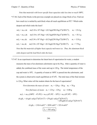 Chapter 17. Quantity of Heat                                                   Physics, 6th Edition


          Note that materials with lower specific heat capacities take less time to reach 1000C.

*17-46. Each of the blocks in the previous example are placed on a large block of ice. Find out

      how much ice is melted by each block when all reach equilibrium at 00C? Which sinks

      deepest and which sinks the least?

      miLf = mccc∆t;    mi(3.34 x 105 J/kg) = (0.2 kg)(390 J/kg C0)(100 C0);       mc = 23.4 g

      miLf = mAcA∆t;    mi(3.34 x 105 J/kg) = (0.2 kg)(920 J/kg C0)(100 C0);       mA = 55.1 g

      miLf = mscs∆t;    mi(3.34 x 105 J/kg) = (0.2 kg)(230 J/kg C0)(100 C0);       ms = 13.8 g

      miLf = mlcl∆t;   mi(3.34 x 105 J/kg) = (0.2 kg)(130 J/kg C0)(100 C0);        ml = 7.78 g

      Note that the materials of higher heat capacity melt more ice. Thus, the aluminum block

      sinks deepest and the lead block sinks the least.


*17-47. In an experiment to determine the latent heat of vaporization for water, a student

      measures the mass of an aluminum calorimeter cup to be 50 g. After a quantity of water is

      added, the combined mass of the water and cup is 120 g. The initial temperature of the

      cup and water is 180C. A quantity of steam at 1000C is passed into the calorimeter, and

      the system is observed to reach equilibrium at 47.40C. The total mass of the final mixture

      is 124 g. What value will the student obtain for the heat of vaporization?

               First determine the mass of water: mw = 120 g – 50 g; mw = 70 g

                  Now find mass of steam: ms = 124 g – 120 g;        ms = 4.00 g

           msLv + mscw(1000C – 47.40C) = mwcw(47.40C – 180C) + mccc(47.40C – 180C)

         (4 g)Lv + (4 g)(1 cal/g C0)(52.6 C0) = (70 g)(1 cal/g C0)(29.4 C0)
                                                              + (50 g)(0.22 cal/g C0)(29.4 C0)

                       (4 g)Lv + 210.4 cal/C0 = 2058 cal/C0 + 323.4 cal/C0

                                           Lv = 543 cal/g



                                               246
 