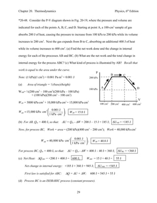 Chapter 20. Thermodynamics                                                               Physics, 6th Edition


*20-48. Consider the P-V diagram shown in Fig. 20-19, where the pressure and volume are

indicated for each of the points A, B, C, and D. Starting at point A, a 100-cm3 sample of gas

absorbs 200 J of heat, causing the pressure to increase from 100 kPa to 200 kPa while its volume

increases to 200 cm3. Next the gas expands from B to C, absorbing an additional 400 J of heat

while its volume increases to 400 cm3. (a) Find the net work done and the change in internal

energy for each of the processes AB and BC. (b) What are the net work and the total change in

internal energy for the process ABC? (c) What kind of process is illustrated by AB? Recall that

work is equal to the area under the curve.
                                                                     P
                                                                                     B            C
Note: (1 kPa)(1 cm3) = 0.001 Pa⋅m3 = 0.001 J                    200 kPa

(a)     Area of triangle = ½(base)(height)
                                                                            A                                D
                                                                100 kPa
                 3            3
WAB= ½(200 cm – 100 cm )(200 kPa – 100 kPa)
        + (100 kPa)(200 cm3 – 100 cm3)
                                                                                                              V
WAB = 5000 kPa⋅cm3 + 10,000 kPa⋅cm3 = 15,000 kPa⋅cm3                       100 cm3
                                                                                     200 cm3          3
                                                                                                 400 cm   600 cm3

                         0.001 J 
WAB = 15, 000 kPa ⋅ cm3            3 ;     WAB = 15.0 J
                         1 kPa ⋅ cm 

(b) For AB, Qin = 400 J, so that:       ∆U = Qin - ∆W = 200 J – 15 J = 185 J; ∆UAB = +185 J

Now, for process BC, Work = area = (200 kPa)(400 cm3 – 200 cm3); Work = 40,000 kPa⋅cm3


                                              0.001 J 
                     WAB = 40, 000 kPa ⋅ cm3            3 ;     WAB = 40.0 J
                                              1 kPa ⋅ cm 

For process BC, Qin = 400 J, so that:      ∆U = Qin - ∆W = 400 J – 40 J = 360 J; ∆UBC = +360 J

(c) Net Heat: ∆QABC = +200 J + 400 J =         600 J;       WABC = 15 J + 40 J =          55 J

      Net change in internal energy: +185 J + 360 J = 945 J;              ∆UABC = +545 J

      First law is satisfied for ABC:     ∆Q = ∆U + ∆W;         600 J = 545 J + 55 J

(d) Process BC is an ISOBARIC process (constant pressure).


                                                   29
 