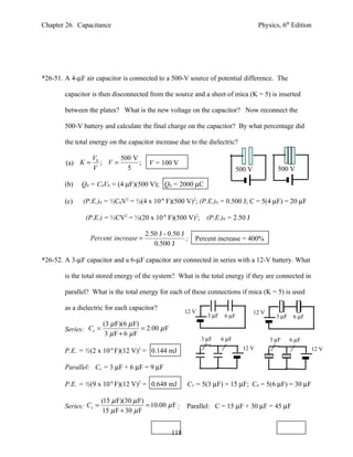 Chapter 26. Capacitance                                                                  Physics, 6th Edition




*26-51. A 4-µF air capacitor is connected to a 500-V source of potential difference. The

        capacitor is then disconnected from the source and a sheet of mica (K = 5) is inserted

        between the plates? What is the new voltage on the capacitor? Now reconnect the

        500-V battery and calculate the final charge on the capacitor? By what percentage did

        the total energy on the capacitor increase due to the dielectric?

                  V0      500 V
        (a) K =      ; V=       ;         V = 100 V
                  V         5                                                   500 V            500 V

        (b)   Q0 = C0V0 = (4 µF)(500 V); Q0 = 2000 µC

        (c)   (P.E.)0 = ½C0V2 = ½(4 x 10-6 F)(500 V)2; (P.E.)0 = 0.500 J; C = 5(4 µF) = 20 µF

               (P.E.) = ½CV2 = ½(20 x 10-6 F)(500 V)2;            (P.E.)0 = 2.50 J

                                         2.50 J - 0.50 J
                 Percent increase =                      ;   Percent increase = 400%
                                            0.500 J

*26-52. A 3-µF capacitor and a 6-µF capacitor are connected in series with a 12-V battery. What

        is the total stored energy of the system? What is the total energy if they are connected in

        parallel? What is the total energy for each of these connections if mica (K = 5) is used

        as a dielectric for each capacitor?
                                                         12 V                           12 V
                                                                  3 µF    6 µF                   3 µF    6 µF
                       (3 µ F)(6 µ F)
        Series: Ce =                  = 2.00 µ F
                        3 µF + 6 µF
                                                                3 µF     6 µF                  3 µF     6 µF
                          -6         2
        P.E. = ½(2 x 10 F)(12 V) = 0.144 mJ                                       12 V                          12 V


        Parallel: Ce = 3 µF + 6 µF = 9 µF

        P.E. = ½(9 x 10-6 F)(12 V)2 = 0.648 mJ           C3 = 5(3 µF) = 15 µF; C6 = 5(6 µF) = 30 µF

                       (15 µ F)(30 µ F)
        Series: Ce =                    = 10.00 µ F ;    Parallel: C = 15 µF + 30 µF = 45 µF
                        15 µ F + 30 µ F


                                                   118
 