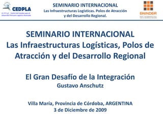 SEMINARIO INTERNACIONALLas Infraestructuras Logísticas, Polos de Atracción y del Desarrollo RegionalEl Gran Desafío de la IntegraciónGustavo AnschutzVilla María, Provincia de Córdoba, ARGENTINA3 de Diciembre de 2009 
