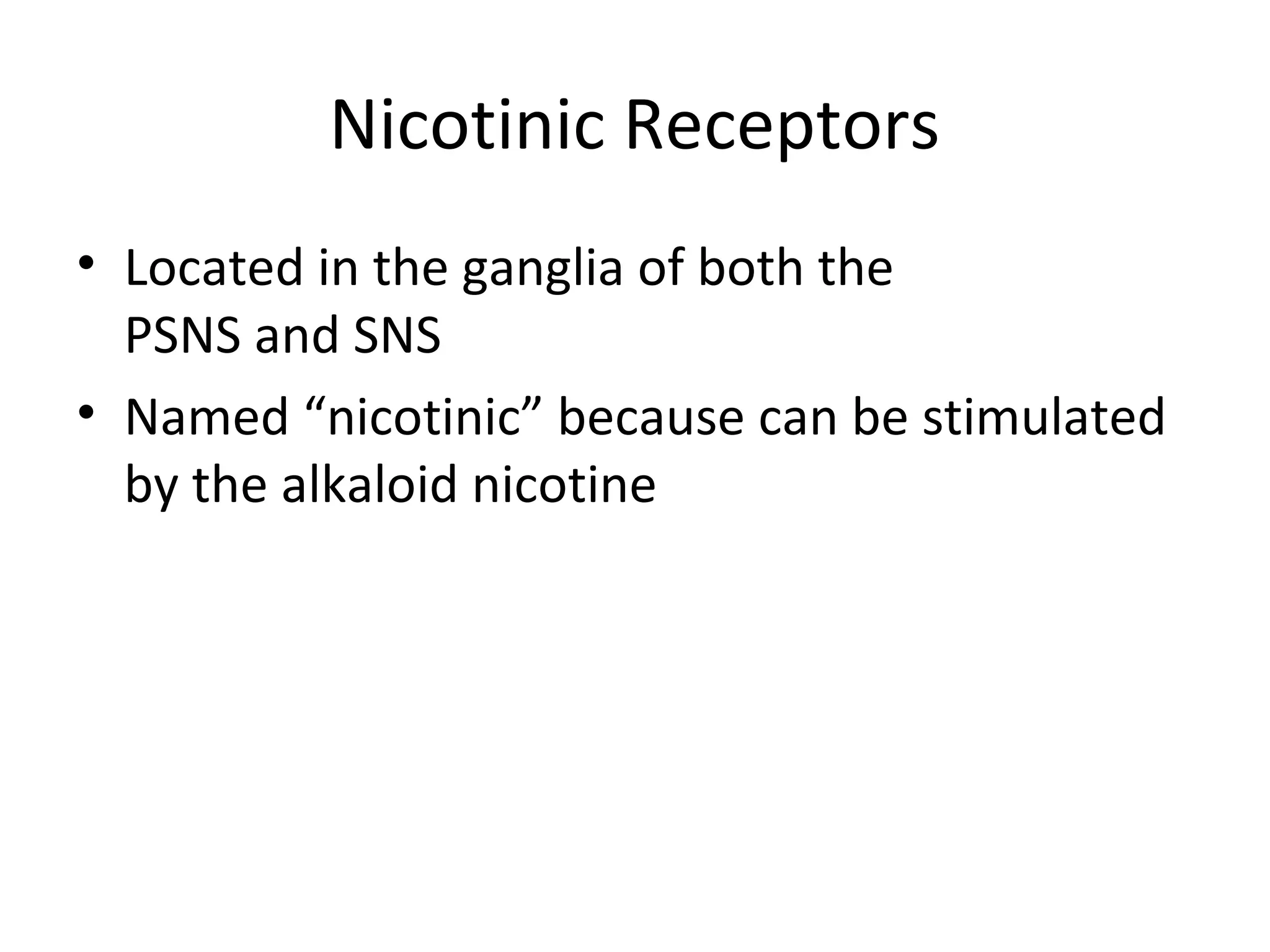 Nicotinic Receptors
• Located in the ganglia of both the
PSNS and SNS
• Named “nicotinic” because can be stimulated
by the alkaloid nicotine
 