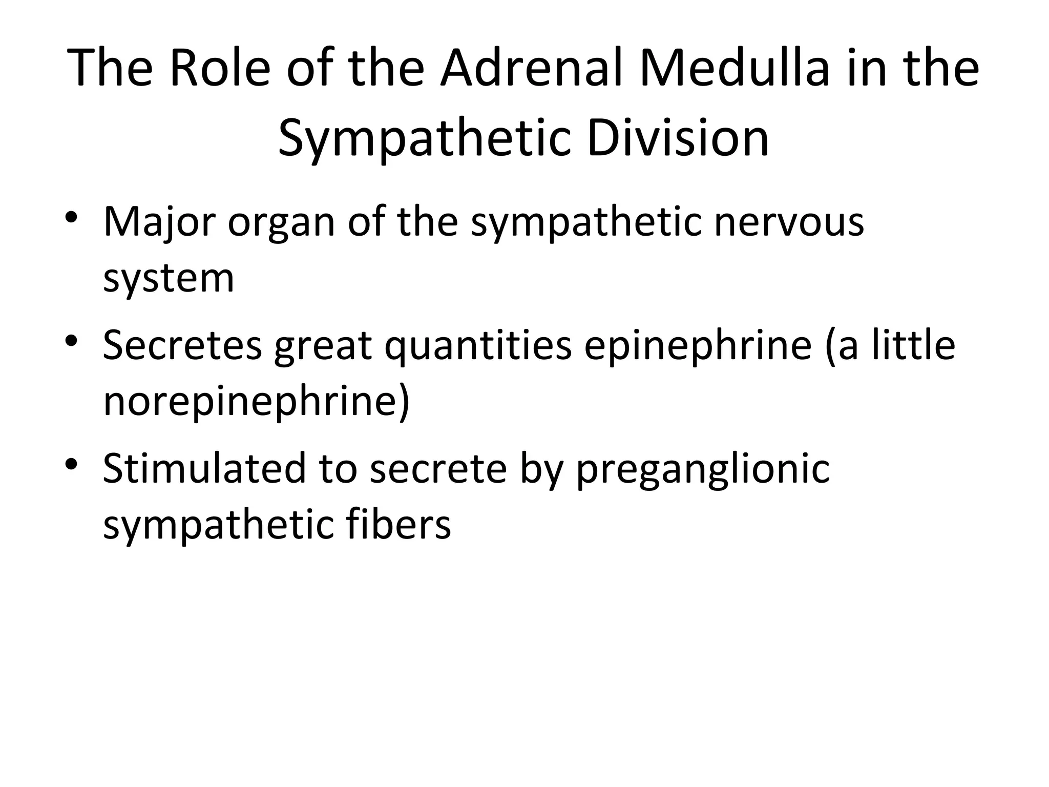 The Role of the Adrenal Medulla in the
Sympathetic Division
• Major organ of the sympathetic nervous
system
• Secretes great quantities epinephrine (a little
norepinephrine)
• Stimulated to secrete by preganglionic
sympathetic fibers
 