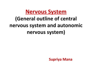Nervous System
(General outline of central
nervous system and autonomic
nervous system)
Supriya Mana
 