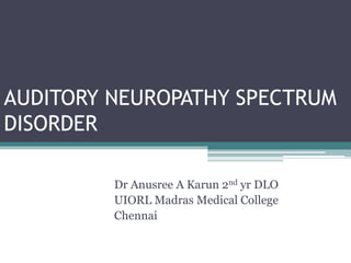 AUDITORY NEUROPATHY SPECTRUM
DISORDER
Dr Anusree A Karun 2nd yr DLO
UIORL Madras Medical College
Chennai
 