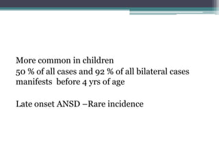 More common in children
50 % of all cases and 92 % of all bilateral cases
manifests before 4 yrs of age
Late onset ANSD –Rare incidence
 