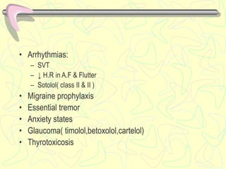 • Arrhythmias:
– SVT
– ↓ H.R in A.F & Flutter
– Sotolol( class II & II )
• Migraine prophylaxis
• Essential tremor
• Anxiety states
• Glaucoma( timolol,betoxolol,cartelol)
• Thyrotoxicosis
 