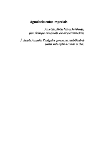 Agradecimentos especiais

                        Ao artista plástico Márcio José Banéga,
        pelas ilustrações em aquarela, que enriqueceram o livro,

À Beatriz Aparecida Rodrigueiro, que com sua sensibilidade de
                     poetisa soube captar a essência da obra.
 