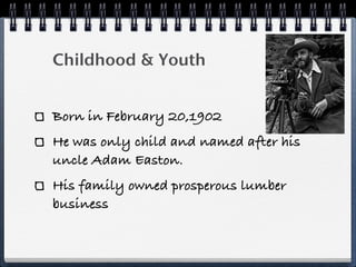 Childhood & Youth


Born in February 20,1902
He was only child and named after his
uncle Adam Easton.
His family owned prosperous lumber
business
 