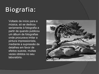 Biografia:
 Voltado de início para a
 música, só se dedicou
 seriamente à fotografia a
 partir de quando publicou
 um álbum de fotografias
 onde procurava imitar a
 pintura impressionista,
 mediante a supressão de
 detalhes em favor de
 efeitos suaves, muitas
 vezes obtidos no seu
 laboratório.
 