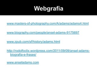 www.masters-of-photography.com/A/adams/adams4.html

www.biography.com/people/ansel-adams-9175697

www.zpub.com/sf/history/adams.html

http://rodolfoclix.wordpress.com/2011/09/09/ansel-adams-
   biografia-e-frases/

www.anseladams.com
 