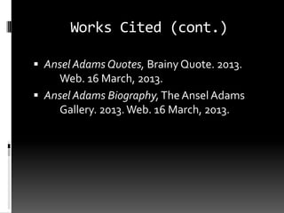 Works Cited (cont.)

 Ansel Adams Quotes, Brainy Quote. 2013.
    Web. 16 March, 2013.
 Ansel Adams Biography, The Ansel Adams
    Gallery. 2013. Web. 16 March, 2013.
 