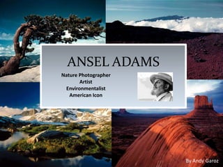 ANSEL ADAMS
Nature Photographer
Artist
Environmentalist
American Icon
By Andy Garoz
 