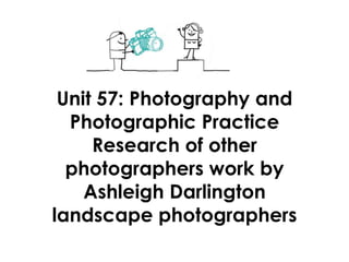 Unit 57: Photography and
Photographic Practice
Research of other
photographers work by
Ashleigh Darlington
landscape photographers
 