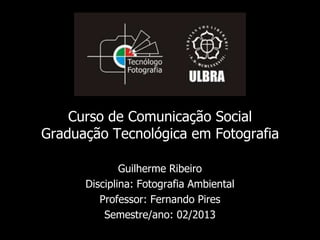 Curso de Comunicação Social
Graduação Tecnológica em Fotografia
Guilherme Ribeiro
Disciplina: Fotografia Ambiental
Professor: Fernando Pires
Semestre/ano: 02/2013

 