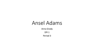 Ansel Adams
Anna Grady
DPI 1
Period 3
 