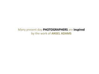 Many	
  present	
  day	
  PHOTOGRAPHERS	
  are	
  inspired	
  	
  
by	
  the	
  work	
  of	
  ANSEL	
  ADAMS	
  

 