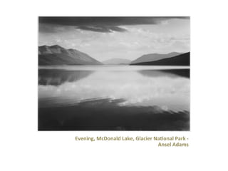 Evening,	
  McDonald	
  Lake,	
  Glacier	
  Na>onal	
  Park	
  -­‐	
  	
  
Ansel	
  Adams	
  

 