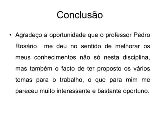 Conclusão
• Agradeço a oportunidade que o professor Pedro
  Rosário   me deu no sentido de melhorar os
  meus conhecimentos não só nesta disciplina,
  mas também o facto de ter proposto os vários
  temas para o trabalho, o que para mim me
  pareceu muito interessante e bastante oportuno.
 