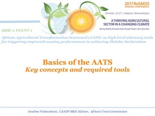 Basics of the AATS
Key concepts and required tools
Anselme Vodounhessi, CAADP M&E Advisor, African Union Commission
African Agricultural Transformation Scorecard (AATS) as high level advocacy tools
for triggering improved country performances in achieving Malabo Declaration.
SIDE # EVENT 1
 
