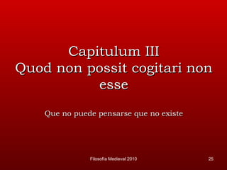 Capitulum III Quod non possit cogitari non esse Que no puede pensarse que no existe Filosofía Medieval 2010 