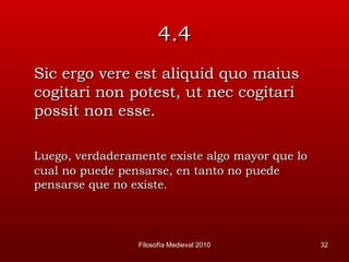 4.4 Sic ergo vere est aliquid quo maius cogitari non potest, ut nec cogitari possit non esse. Luego, verdaderamente existe algo mayor que lo cual no puede pensarse, en tanto no puede pensarse que no existe. Filosofía Medieval 2010 