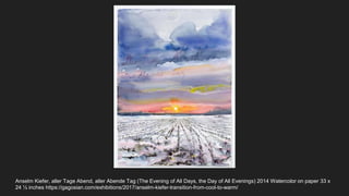Anselm Kiefer, aller Tage Abend, aller Abende Tag (The Evening of All Days, the Day of All Evenings) 2014 Watercolor on paper 33 x
24 ½ inches https://gagosian.com/exhibitions/2017/anselm-kiefer-transition-from-cool-to-warm/
 