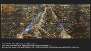Anselm Kiefer, Battle at Sea,Medium and Size unknown
https://www.hermitagemuseum.org/wps/wcm/connect/5935c585-f6bd-49a8-a320-
2f5c3f3b2543/i_6s.jpg?MOD=AJPERES&CACHEID=ROOTWORKSPACE-5935c585-f6bd-49a8-a320-2f5c3f3b2543-lL9cX9u
 