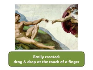 Easily created:
drag & drop at the touch of a finger
 