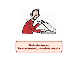 Desired outcome:
fewer miscreants, more best practice
 