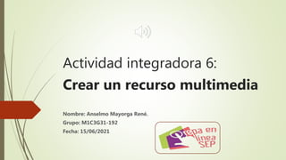 Actividad integradora 6:
Crear un recurso multimedia
Nombre: Anselmo Mayorga René.
Grupo: M1C3G31-192
Fecha: 15/06/2021
 