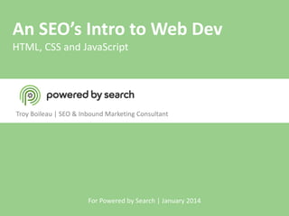 An SEO’s Intro to Web Dev
HTML, CSS and JavaScript

Troy Boileau | SEO & Inbound Marketing Consultant

For Powered by Search | January 2014

 