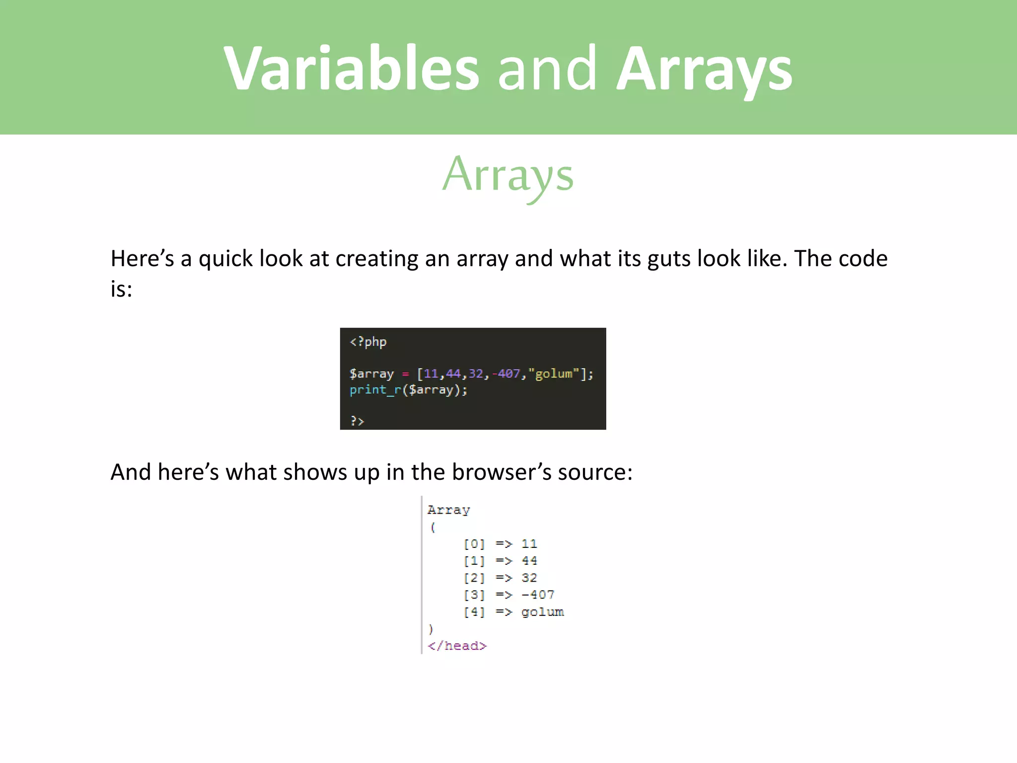 Variables and Arrays
Arrays
Here’s a quick look at creating an array and what its guts look like. The code
is:

And here’s what shows up in the browser’s source:

 