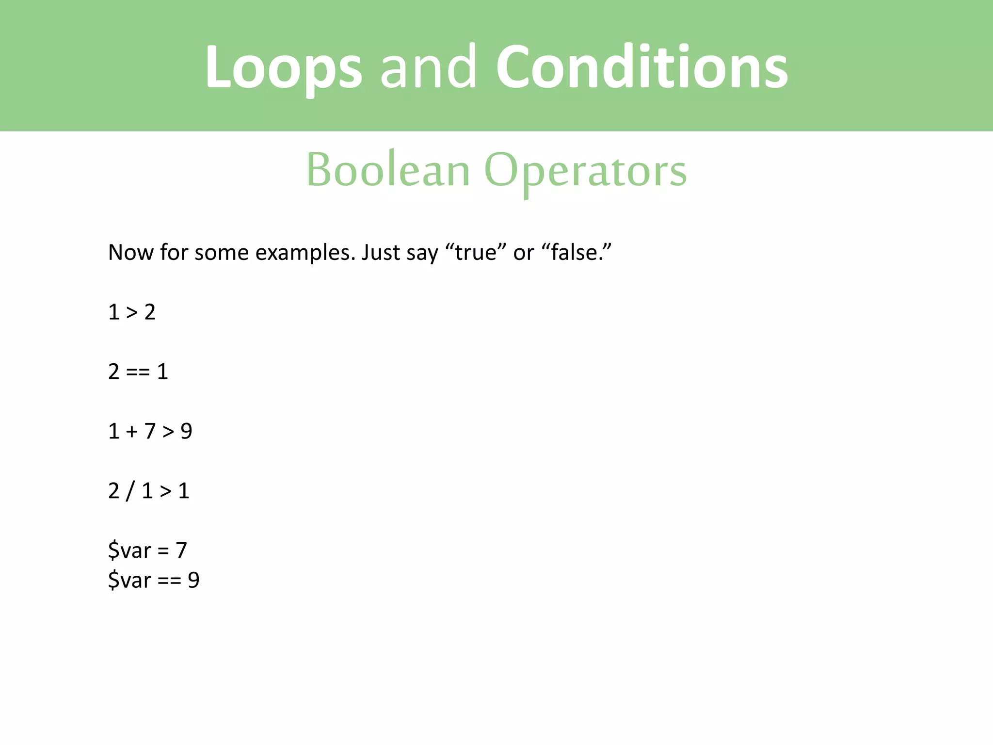 Loops and Conditions
Boolean Operators
Now for some examples. Just say “true” or “false.”
1>2
2 == 1
1+7>9
2/1>1
$var = 7
$var == 9

 