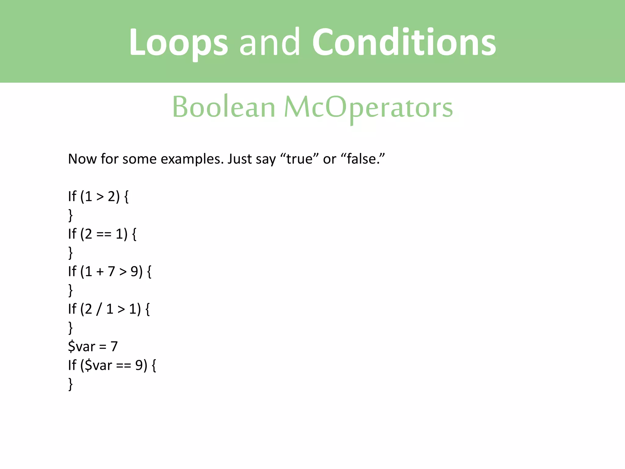 Loops and Conditions
Boolean McOperators
Now for some examples. Just say “true” or “false.”
If (1 > 2) {
}
If (2 == 1) {
}
If (1 + 7 > 9) {
}
If (2 / 1 > 1) {
}
$var = 7
If ($var == 9) {
}

 