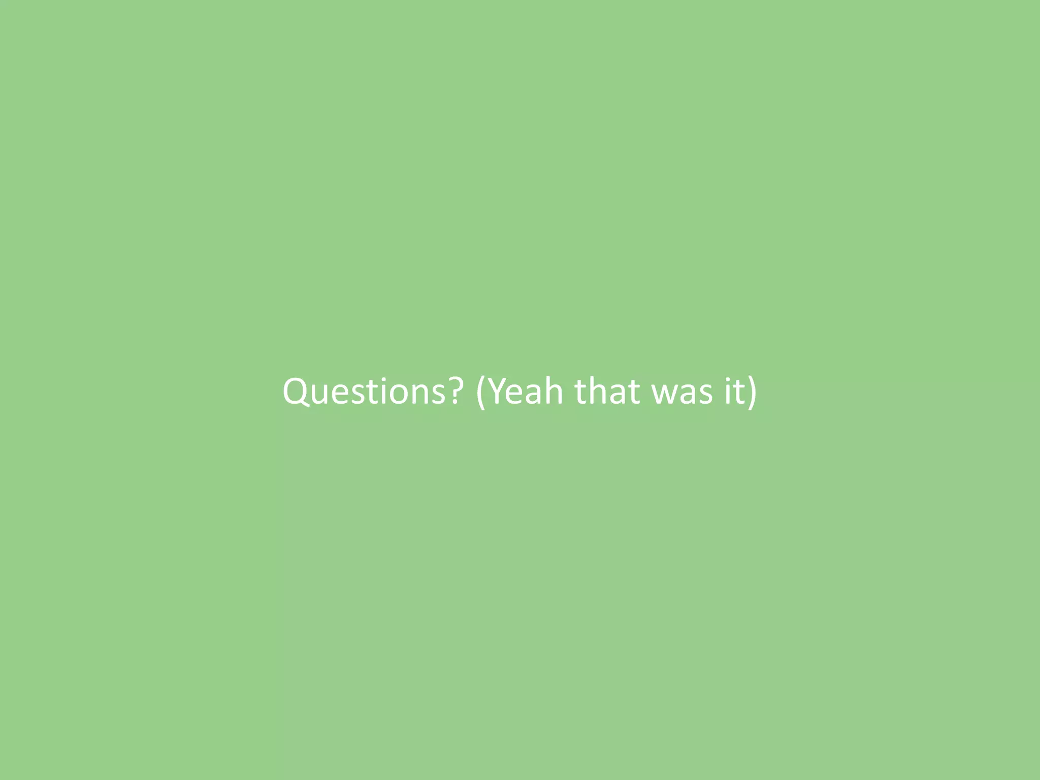 Questions? (Yeah that was it)

 