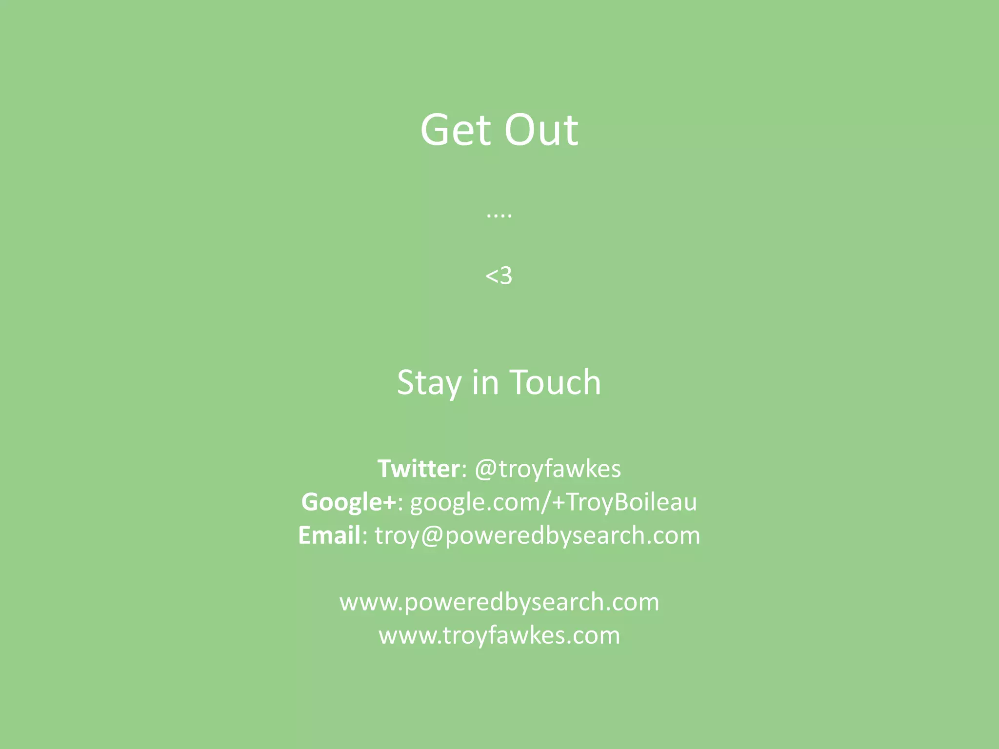 Get Out
....
<3

Stay in Touch
Twitter: @troyfawkes
Google+: google.com/+TroyBoileau
Email: troy@poweredbysearch.com
www.poweredbysearch.com
www.troyfawkes.com

 