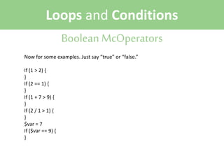 Loops and Conditions
Boolean McOperators
Now for some examples. Just say “true” or “false.”
If (1 > 2) {
}
If (2 == 1) {
}
If (1 + 7 > 9) {
}
If (2 / 1 > 1) {
}
$var = 7
If ($var == 9) {
}

 